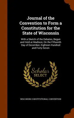 Journal of the Convention to Form a Constitution for the State of Wisconsin: Con un esbozo de los debates, iniciados y celebrados en Madison, el día 15. - Journal of the Convention to Form a Constitution for the State of Wisconsin: With a Sketch of the Debates, Begun and Held at Madison, On the Fifteenth