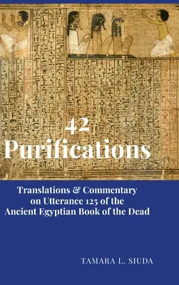 42 Purificaciones: Traducciones y comentarios de la Oración 125 del Libro de los Muertos del Antiguo Egipto - 42 Purifications: Translations & Commentary on Utterance 125 of the Ancient Egyptian Book of the Dead