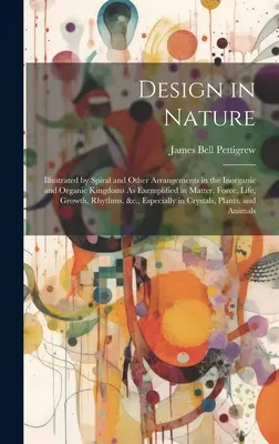 El Diseño en la Naturaleza: Ilustrado por disposiciones en espiral y de otro tipo en los reinos inorgánico y orgánico, como se ejemplifica en la materia, la fuerza, la energía, la energía solar, etc. - Design in Nature: Illustrated by Spiral and Other Arrangements in the Inorganic and Organic Kingdoms As Exemplified in Matter, Force, Li