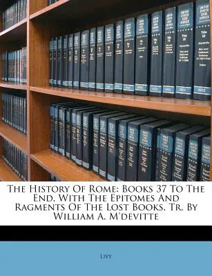 Historia de Roma: Libros 37 hasta el final, con los epítomes y fragmentos de los libros perdidos. Tr. de William A. M'devitte - The History Of Rome: Books 37 To The End, With The Epitomes And Ragments Of The Lost Books. Tr. By William A. M'devitte