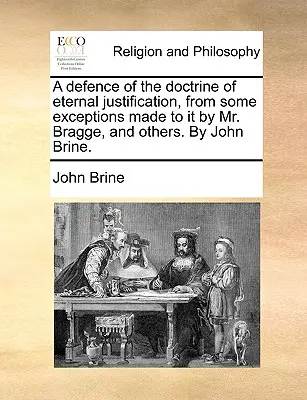 A Defence of the Doctrine of Eternal Justification, from Some Exceptions Made to It by Mr. Bragge, and Others. por John Brine. - A Defence of the Doctrine of Eternal Justification, from Some Exceptions Made to It by Mr. Bragge, and Others. by John Brine.