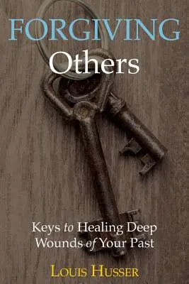 Perdonar a los demás: Claves para curar heridas profundas del pasado - Forgiving Others: Keys to Healing Deep Wounds of Your Past