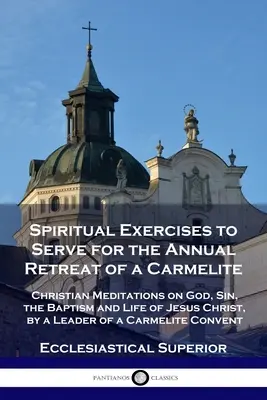 Ejercicios espirituales para el retiro anual de un carmelita: Meditaciones cristianas sobre Dios, el pecado, el bautismo y la vida de Jesucristo, por un líder. - Spiritual Exercises to Serve for the Annual Retreat of a Carmelite: Christian Meditations on God, Sin, the Baptism and Life of Jesus Christ, by a Lead
