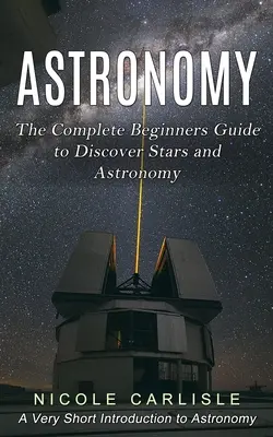 Astronomía: La Guía Completa para Principiantes para Descubrir las Estrellas y la Astronomía (Una Brevísima Introducción a la Astronomía) - Astronomy: The Complete Beginners Guide to Discover Stars and Astronomy (A Very Short Introduction to Astronomy)