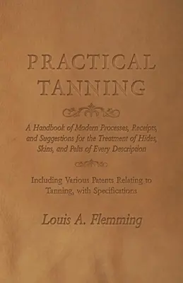 Curtido práctico: Manual de procedimientos modernos, recetas y sugerencias para el tratamiento de cueros, pieles y pellejos de todo tipo. - Practical Tanning: A Handbook of Modern Processes, Receipts, and Suggestions for the Treatment of Hides, Skins, and Pelts of Every Descri