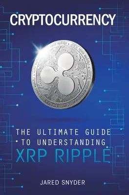 Cryptocurrency: La guía definitiva para entender XRP Ripple - Cryptocurrency: The Ultimate Guide to Understanding XRP Ripple