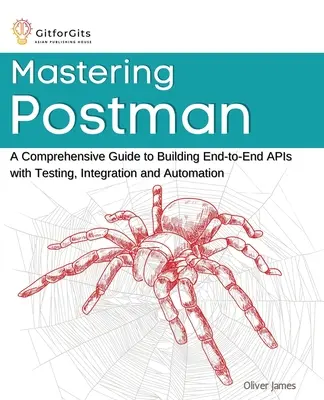 Mastering Postman: A Comprehensive Guide to Building End-to-End APIs with Testing, Integration and Automation (en inglés) - Mastering Postman: A Comprehensive Guide to Building End-to-End APIs with Testing, Integration and Automation