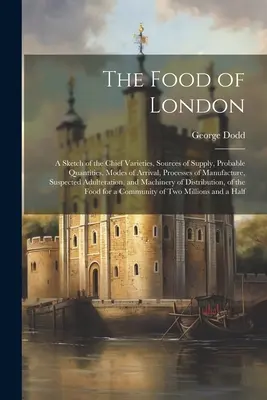 La comida de Londres: Un esbozo de las principales variedades, fuentes de suministro, cantidades probables, modos de llegada, procesos de manufacturación, s - The Food of London: A Sketch of the Chief Varieties, Sources of Supply, Probable Quantities, Modes of Arrival, Processes of Manufacture, S