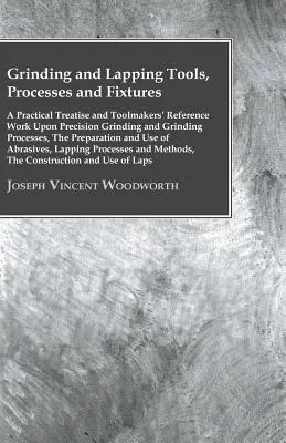 Herramientas, procesos y dispositivos de rectificado y lapeado - Tratado práctico y obra de referencia para fabricantes de herramientas sobre rectificado de precisión y procesos de rectificado - Grinding And Lapping Tools, Processes And Fixtures - A Practical Treatise And Toolmakers' Reference Work Upon Precision Grinding And Grinding Processe