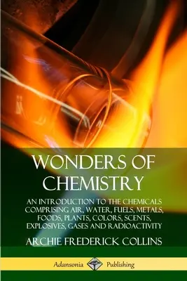 Las maravillas de la química: Una introducción a las sustancias químicas que componen el aire, el agua, los combustibles, los metales, los alimentos, las plantas, los colores, los aromas, los explosivos, los gases - Wonders of Chemistry: An Introduction to the Chemicals Comprising Air, Water, Fuels, Metals, Foods, Plants, Colors, Scents, Explosives, Gase