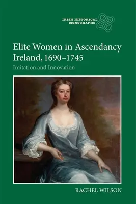 Mujeres de élite en la Irlanda de la Ascendencia, 1690-1745: Imitación e innovación - Elite Women in Ascendancy Ireland, 1690-1745: Imitation and Innovation