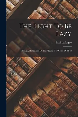 El derecho a ser perezoso: Refutación del derecho al trabajo de 1848». - The Right To Be Lazy: Being A Refutation Of The right To Work