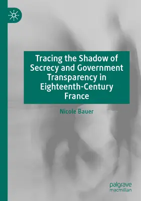 La sombra del secreto y la transparencia gubernamental en la Francia del siglo XVIII - Tracing the Shadow of Secrecy and Government Transparency in Eighteenth-Century France