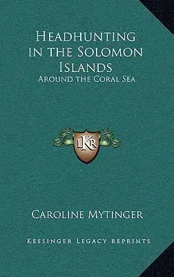 La caza de cabezas en las Islas Salomón: En torno al mar del Coral - Headhunting in the Solomon Islands: Around the Coral Sea