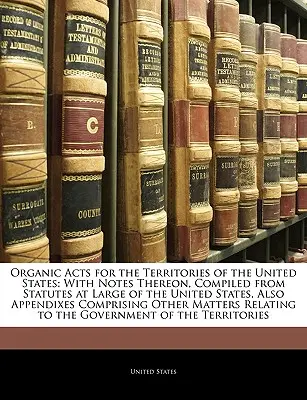 Leyes Orgánicas de los Territorios de los Estados Unidos: Con notas al respecto, compiladas a partir de los Estatutos Generales de los Estados Unidos, así como apéndices comprensivos de las mismas. - Organic Acts for the Territories of the United States: With Notes Thereon, Compiled from Statutes at Large of the United States, Also Appendixes Compr