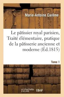 Le Ptissier Royal Parisien Ou Trait lmentaire de la Ptisserie Ancienne Et Moderne Tomo 1 - Le Ptissier Royal Parisien Ou Trait lmentaire de la Ptisserie Ancienne Et Moderne Tome 1