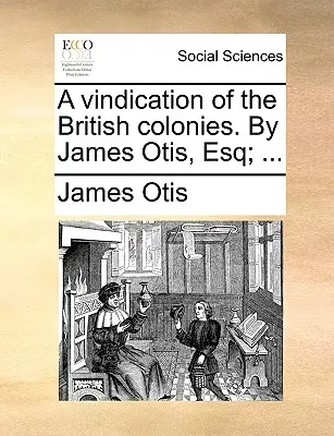 A Vindication of the British Colonies. por James Otis, Esq; ... - A Vindication of the British Colonies. by James Otis, Esq; ...