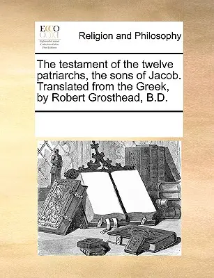 El Testamento de los Doce Patriarcas, los Hijos de Jacob. Traducido del griego por Robert Grosthead, B.D. - The Testament of the Twelve Patriarchs, the Sons of Jacob. Translated from the Greek, by Robert Grosthead, B.D.