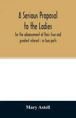 Una propuesta seria a las damas, para el avance de su verdadero y mayor interés: en dos partes - A serious proposal to the ladies, for the advancement of their true and greatest interest: in two parts