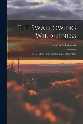 The Swallowing Wilderness: the Life of a Frontiersman: James Ohio Pattie (Coblentz Stanton A. (Stanton Arthur))