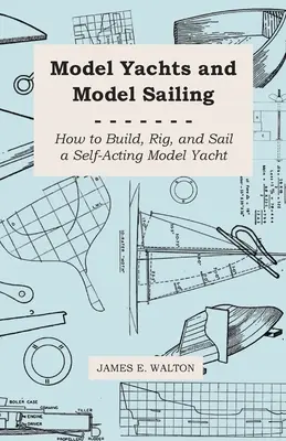 Model Yachts and Model Sailing - Cómo Construir, Aparejar y Navegar un Modelo de Yate Autónomo - Model Yachts and Model Sailing - How to Build, Rig, and Sail a Self-Acting Model Yacht