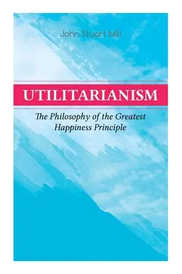 Utilitarismo - La Filosofía del Principio de la Mayor Felicidad: Qué es el Utilitarismo (Observaciones Generales), Prueba del Principio de la Mayor Felicidad - Utilitarianism - The Philosophy of the Greatest Happiness Principle: What Is Utilitarianism (General Remarks), Proof of the Greatest-Happiness Princip