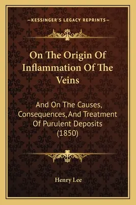Sobre el origen de la inflamación de las venas: Y Sobre Las Causas, Consecuencias Y Tratamiento De Los Depósitos Purulentos (1850) - On The Origin Of Inflammation Of The Veins: And On The Causes, Consequences, And Treatment Of Purulent Deposits (1850)