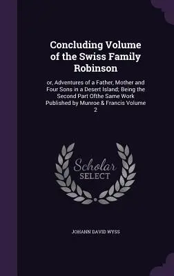 Volumen final de La familia suiza Robinson: o, Aventuras de un padre, una madre y cuatro hijos en una isla desierta; Segunda parte de la misma. - Concluding Volume of the Swiss Family Robinson: or, Adventures of a Father, Mother and Four Sons in a Desert Island; Being the Second Part Ofthe Same