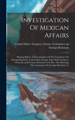 Investigación de los asuntos mexicanos: Audiencia ante un subcomité del Comité de Relaciones Exteriores, Senado de los Estados Unidos, Sexagésimo sexto Congreso, Fir - Investigation Of Mexican Affairs: Hearing Before A Subcommittee Of The Committee On Foreign Relations, United States Senate, Sixty-sixth Congress, Fir