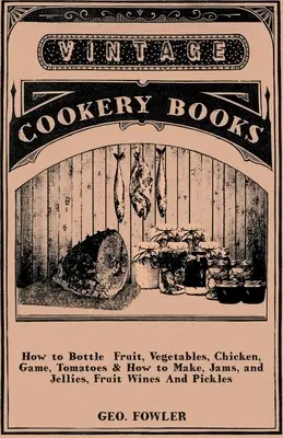 Cómo embotellar frutas, verduras, pollo, caza, tomates y cómo hacer mermeladas, jaleas, vinos de frutas y encurtidos - How to Bottle Fruit, Vegetables, Chicken, Game, Tomatoes & How to Make, Jams, and Jellies, Fruit Wines and Pickles