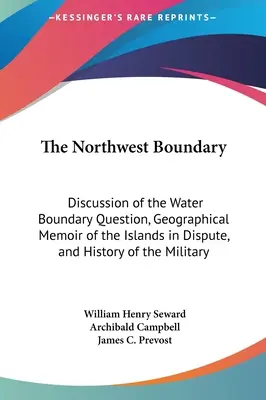 The Northwest Boundary: Discussion of the Water Boundary Question, Geographical Memoir of the Islands in Dispute, and History of the Military