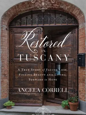 Restaurada en la Toscana: una historia real sobre cómo afrontar la pérdida, encontrar la belleza y seguir adelante con esperanza - Restored in Tuscany: A True Story of Facing Loss, Finding Beauty, and Living Forward in Hope