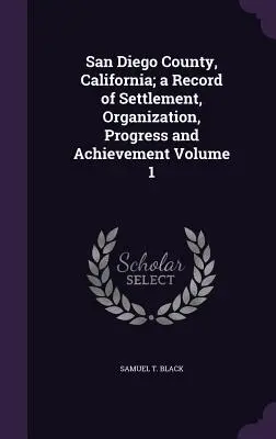 San Diego County, California; a Record of Settlement, Organization, Progress and Achievement Volumen 1 - San Diego County, California; a Record of Settlement, Organization, Progress and Achievement Volume 1