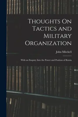 Reflexiones sobre táctica y organización militar: Con una investigación sobre el poder y la posición de Rusia - Thoughts On Tactics and Military Organization: With an Enquiry Into the Power and Position of Russia