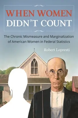 Cuando las mujeres no contaban: El error crónico de medición y la marginación de las mujeres estadounidenses en las estadísticas federales - When Women Didn't Count: The Chronic Mismeasure and Marginalization of American Women in Federal Statistics