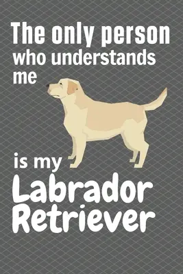 La única persona que me entiende es mi Labrador Retriever: Para los fans del Labrador Retriever - The only person who understands me is my Labrador Retriever: For Labrador Retriever Fans