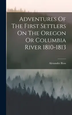 Aventuras de los primeros colonos del río Oregón o Columbia 1810-1813 - Adventures Of The First Settlers On The Oregon Or Columbia River 1810-1813