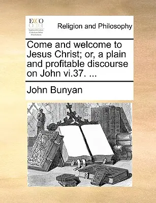 Venid y recibid a Jesucristo; O, un discurso llano y provechoso sobre Juan VI.37. ... - Come and Welcome to Jesus Christ; Or, a Plain and Profitable Discourse on John VI.37. ...