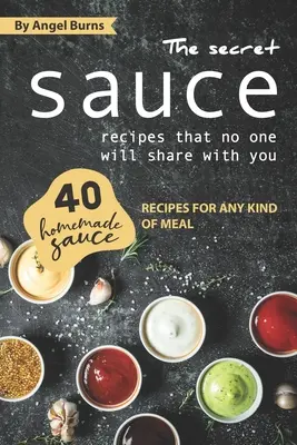 Las Recetas Secretas De Salsas Que Nadie Compartirá Contigo: 40 Recetas de Salsas Caseras para Cualquier Tipo de Comida - The Secret Sauce Recipes That No One Will Share with You: 40 Homemade Sauce Recipes for Any Kind of Meal