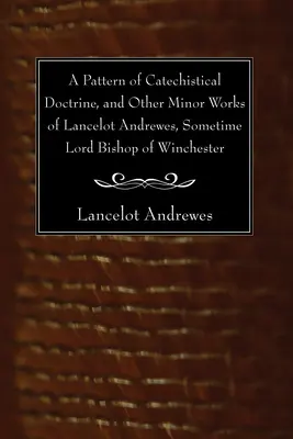 A Pattern of Catechistical Doctrine, and Other Minor Works of Lancelot Andrewes, Sometime Lord Bishop of Winchester (Un modelo de doctrina catequética y otras obras menores de Lancelot Andrewes, en algún momento Lord Obispo de Winchester) - A Pattern of Catechistical Doctrine, and Other Minor Works of Lancelot Andrewes, Sometime Lord Bishop of Winchester