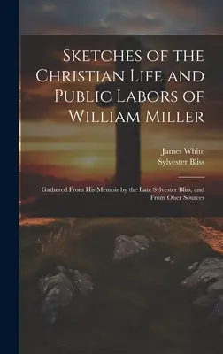 Esbozos de la vida cristiana y la labor pública de William Miller: Recopilados de sus memorias por el difunto Sylvester Bliss y de otras fuentes. - Sketches of the Christian Life and Public Labors of William Miller: Gathered From His Memoir by the Late Sylvester Bliss, and From Oher Sources