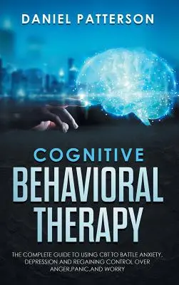 Terapia Cognitivo Conductual: La Guía Completa para Usar la TCC para Combatir la Ansiedad, la Depresión y Recuperar el Control sobre la Ira, el Pánico y la Preocupación. - Cognitive Behavioral Therapy: The Complete Guide to Using CBT to Battle Anxiety, Depression and Regaining Control over Anger, Panic, and Worry.