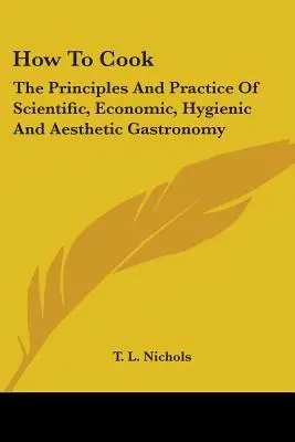 Cómo cocinar: principios y práctica de la gastronomía científica, económica, higiénica y estética - How To Cook: The Principles And Practice Of Scientific, Economic, Hygienic And Aesthetic Gastronomy