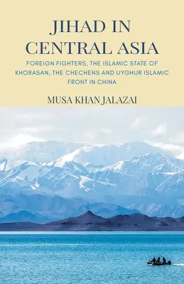 Yihad en Asia Central: Combatientes extranjeros, el Estado Islámico de Jorasán, los chechenos y el Frente Islámico Uigur en China - Jihad in Central Asia: Foreign Fighters, the Islamic State of Khorasan, the Chechens and Uyghur Islamic Front in China