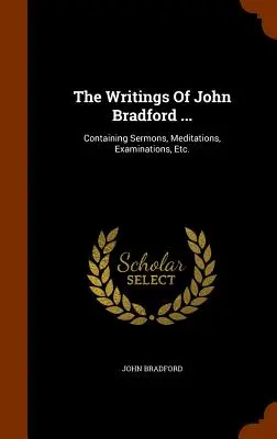 Escritos de John Bradford ...: Contiene Sermones, Meditaciones, Exámenes, Etc. - The Writings Of John Bradford ...: Containing Sermons, Meditations, Examinations, Etc.