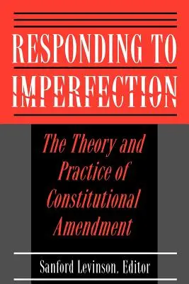 Responder a la imperfección: Teoría y práctica de la enmienda constitucional - Responding to Imperfection: The Theory and Practice of Constitutional Amendment