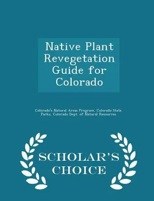 Guía de revegetación de plantas autóctonas de Colorado - Scholar's Choice Edition - Native Plant Revegetation Guide for Colorado - Scholar's Choice Edition