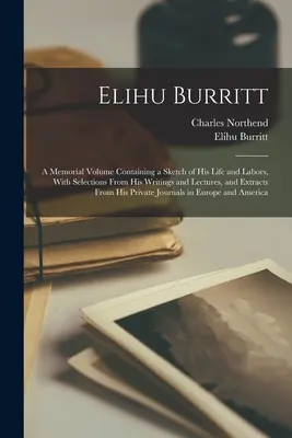 Elihu Burritt: Un volumen conmemorativo que contiene un esbozo de su vida y obra, con selecciones de sus escritos y conferencias, y extractos de su obra. - Elihu Burritt: A Memorial Volume Containing a Sketch of His Life and Labors, With Selections From His Writings and Lectures, and Extr