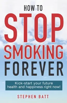 Cómo dejar de fumar para siempre: Cómo dejar de fumar para siempre: ¡Inicie ahora mismo su salud y felicidad futuras! - How to Stop Smoking Forever: Kick-start your future health and happiness right now!