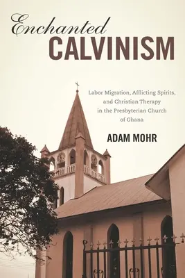 El calvinismo encantado: Migración laboral, espíritus afligidos y terapia cristiana en la Iglesia Presbiteriana de Ghana - Enchanted Calvinism: Labor Migration, Afflicting Spirits, and Christian Therapy in the Presbyterian Church of Ghana